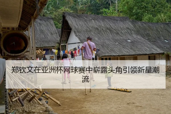 郑钦文在亚洲杯网球赛中崭露头角引领新星潮流